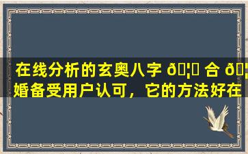 在线分析的玄奥八字 🦉 合 🦋 婚备受用户认可，它的方法好在哪里